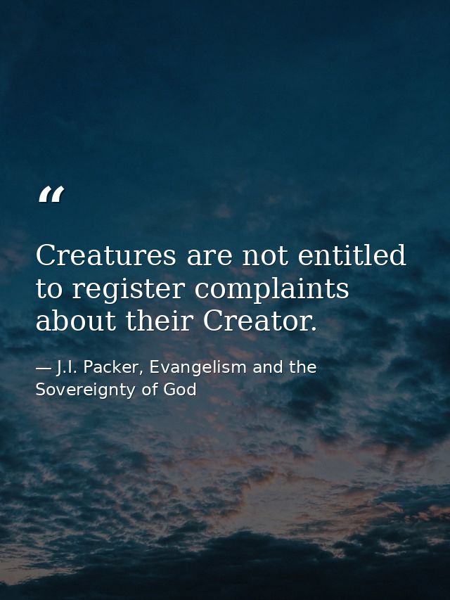Creatures are not entitled to register complaints about their Creator. — J.I. Packer, Evangelism and the Sovereignty of God