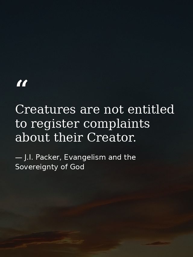 Creatures are not entitled to register complaints about their Creator. — J.I. Packer, Evangelism and the Sovereignty of God