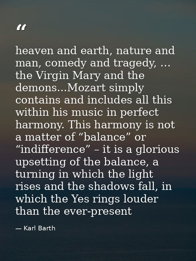 heaven and earth, nature and man, comedy and tragedy, … the Virgin Mary and the demons...Mozart simply contains and incl — Karl Barth