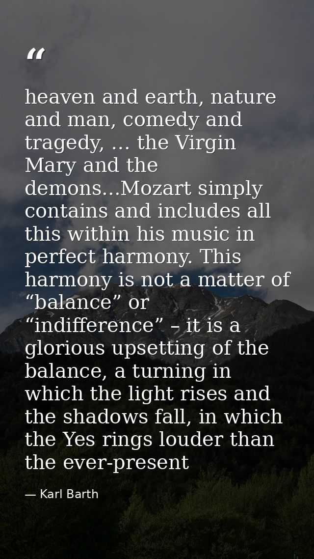 heaven and earth, nature and man, comedy and tragedy, … the Virgin Mary and the demons...Mozart simply contains and incl — Karl Barth