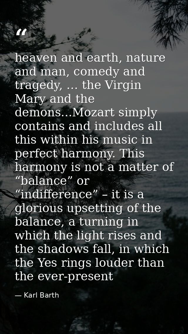 heaven and earth, nature and man, comedy and tragedy, … the Virgin Mary and the demons...Mozart simply contains and incl — Karl Barth