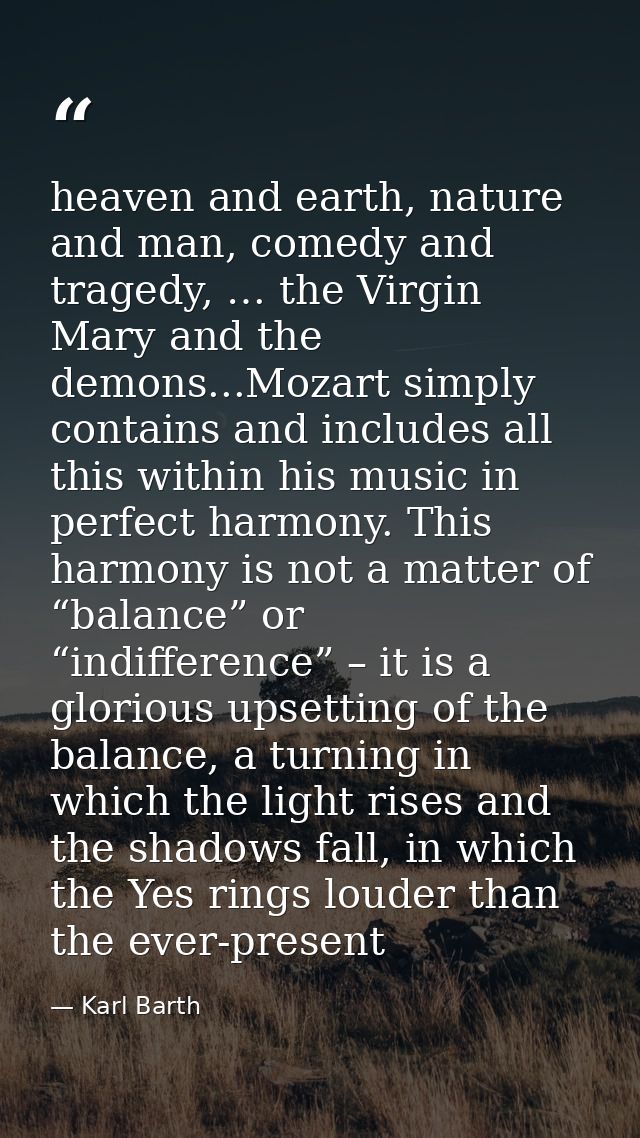 heaven and earth, nature and man, comedy and tragedy, … the Virgin Mary and the demons...Mozart simply contains and incl — Karl Barth