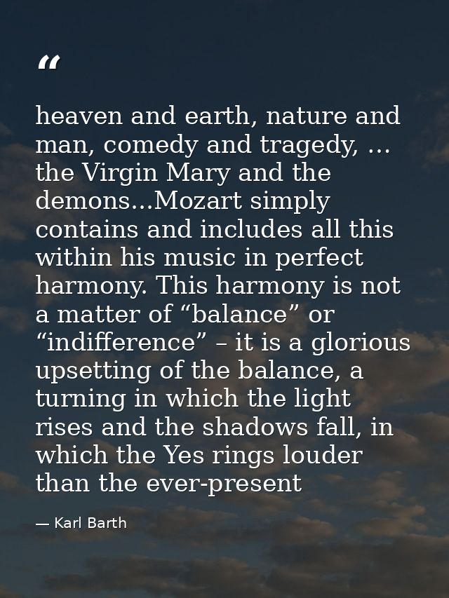 heaven and earth, nature and man, comedy and tragedy, … the Virgin Mary and the demons...Mozart simply contains and incl — Karl Barth