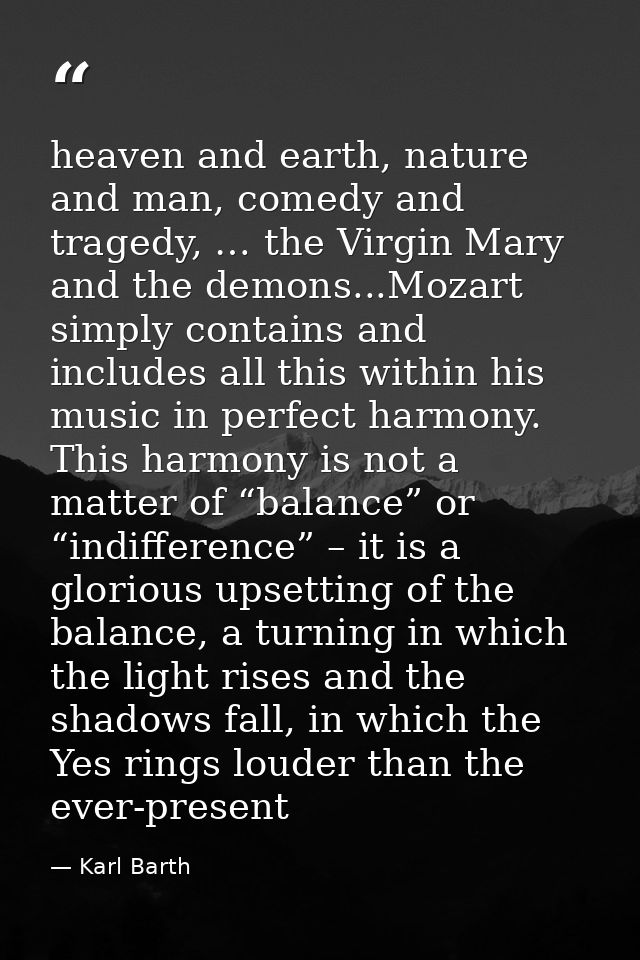 heaven and earth, nature and man, comedy and tragedy, … the Virgin Mary and the demons...Mozart simply contains and incl — Karl Barth