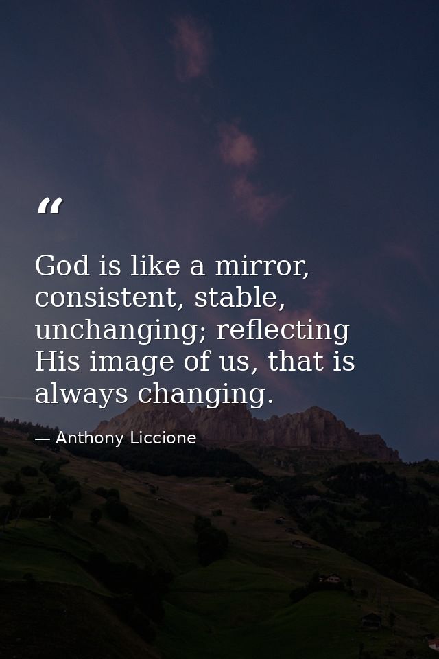 God is like a mirror, consistent, stable, unchanging; reflecting His image of us, that is always changing. — Anthony Liccione