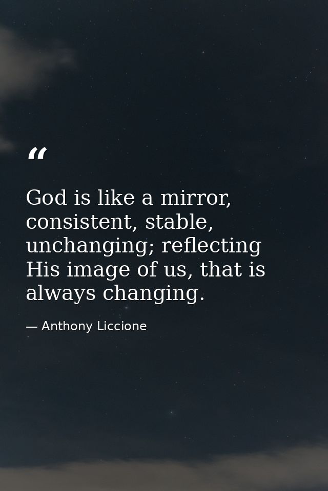 God is like a mirror, consistent, stable, unchanging; reflecting His image of us, that is always changing. — Anthony Liccione