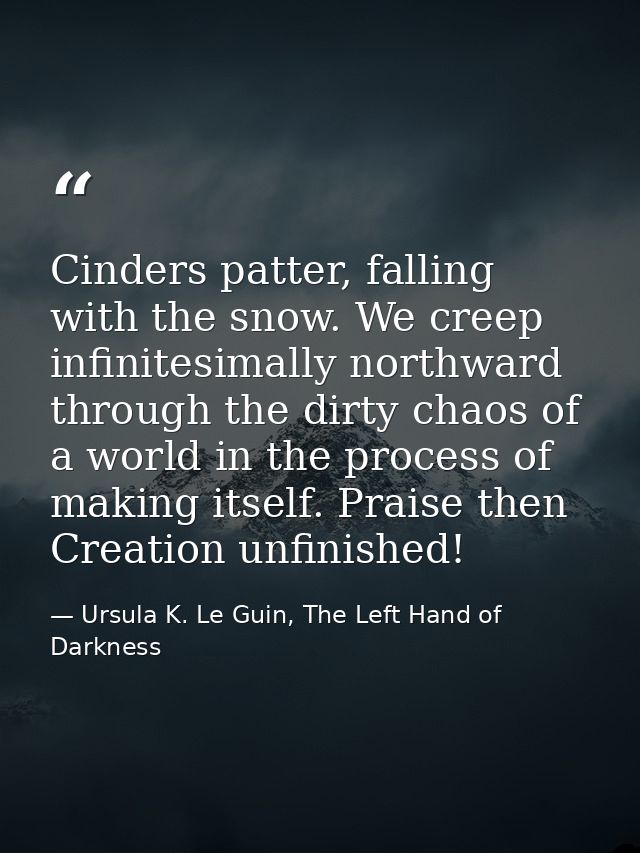 Cinders patter, falling with the snow. We creep infinitesimally northward through the dirty chaos of a world in the proc — Ursula K. Le Guin, The Left Hand of Darkness