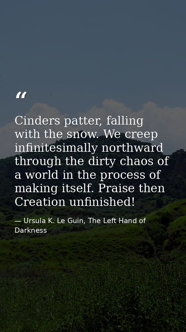 Cinders patter, falling with the snow. We creep infinitesimally northward through the dirty chaos of a world in the proc — Ursula K. Le Guin, The Left Hand of Darkness