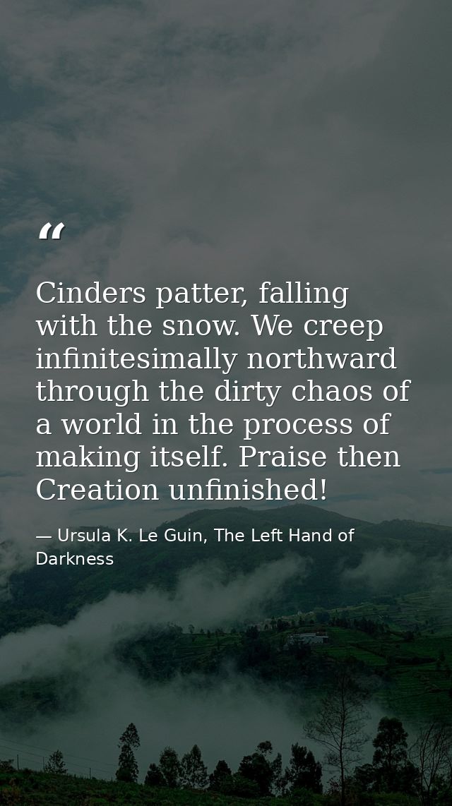 Cinders patter, falling with the snow. We creep infinitesimally northward through the dirty chaos of a world in the proc — Ursula K. Le Guin, The Left Hand of Darkness