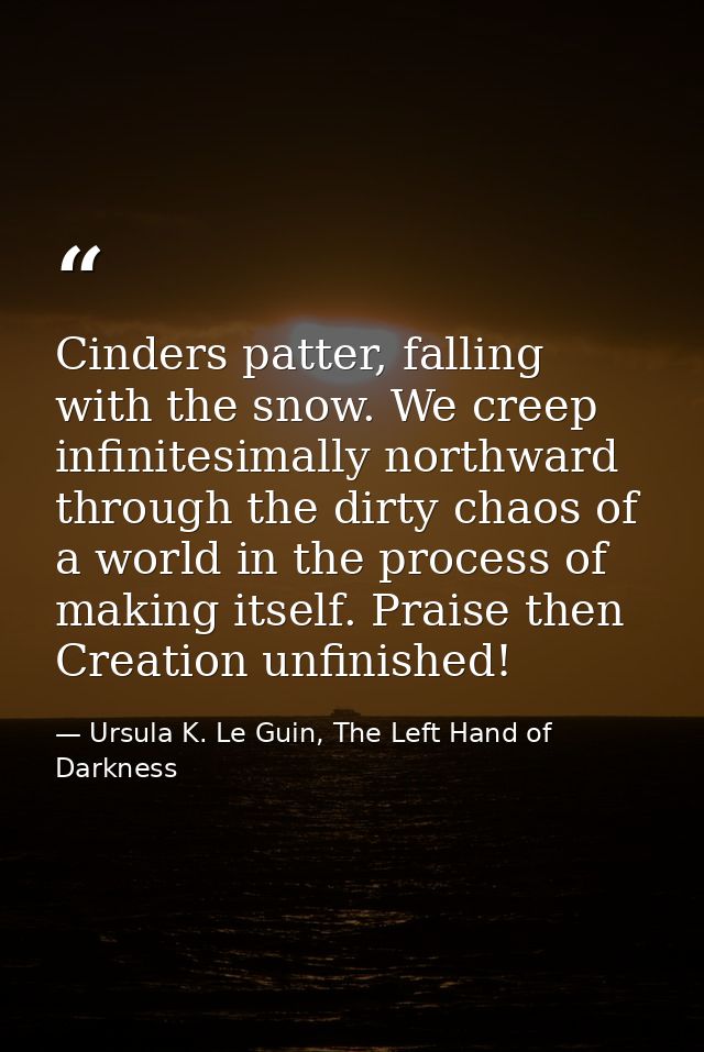 Cinders patter, falling with the snow. We creep infinitesimally northward through the dirty chaos of a world in the proc — Ursula K. Le Guin, The Left Hand of Darkness