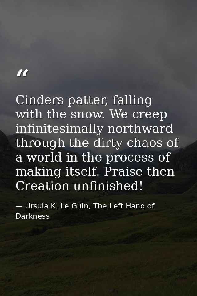 Cinders patter, falling with the snow. We creep infinitesimally northward through the dirty chaos of a world in the proc — Ursula K. Le Guin, The Left Hand of Darkness