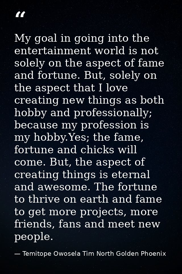 My goal in going into the entertainment world is not solely on the aspect of fame and fortune. But, solely on the aspect — Temitope Owosela Tim North Golden Phoenix