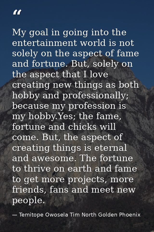 My goal in going into the entertainment world is not solely on the aspect of fame and fortune. But, solely on the aspect — Temitope Owosela Tim North Golden Phoenix