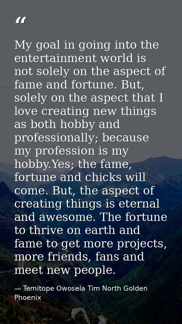 My goal in going into the entertainment world is not solely on the aspect of fame and fortune. But, solely on the aspect — Temitope Owosela Tim North Golden Phoenix