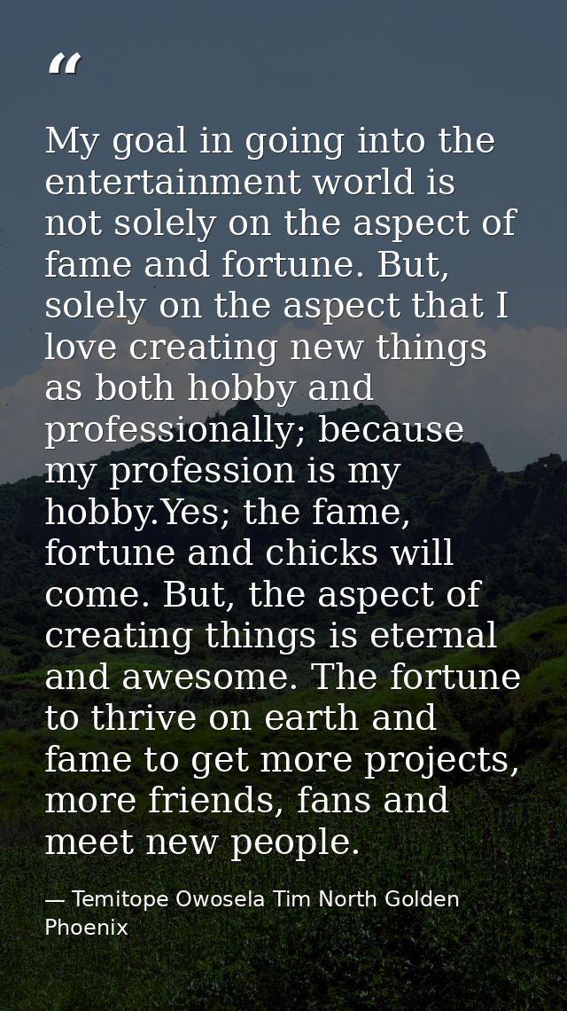 My goal in going into the entertainment world is not solely on the aspect of fame and fortune. But, solely on the aspect — Temitope Owosela Tim North Golden Phoenix