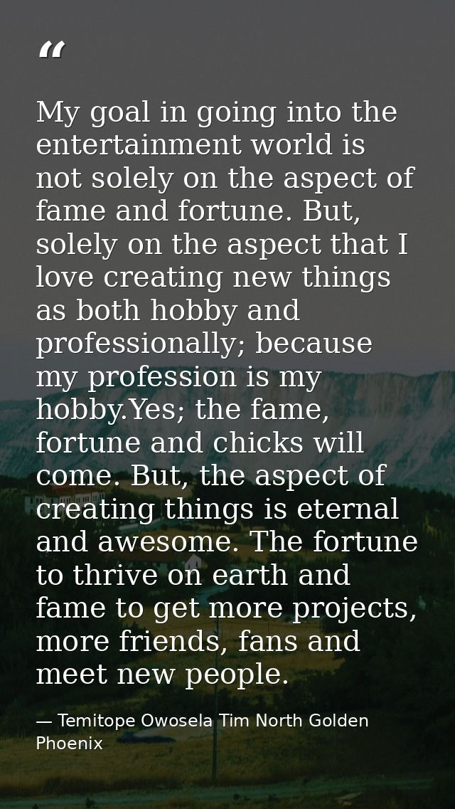 My goal in going into the entertainment world is not solely on the aspect of fame and fortune. But, solely on the aspect — Temitope Owosela Tim North Golden Phoenix