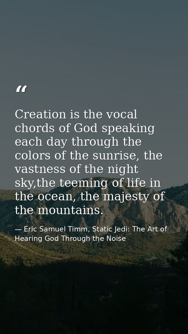 Creation is the vocal chords of God speaking each day through the colors of the sunrise, the vastness of the night sky,t — Eric Samuel Timm, Static Jedi: The Art of Hearing God Through the Noise