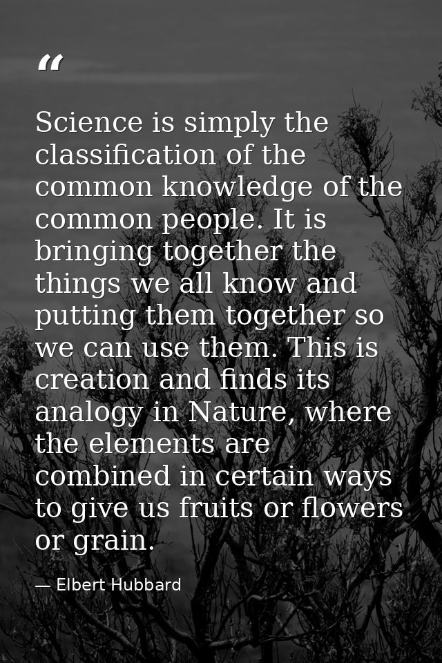 Science is simply the classification of the common knowledge of the common people. It is bringing together the things we — Elbert Hubbard