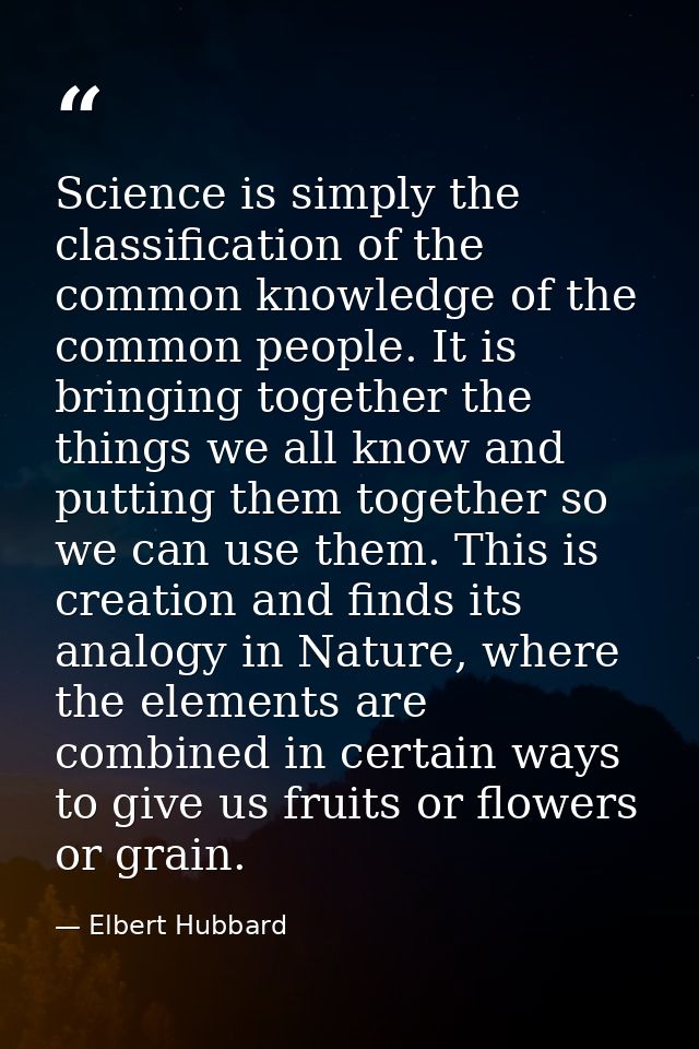 Science is simply the classification of the common knowledge of the common people. It is bringing together the things we — Elbert Hubbard