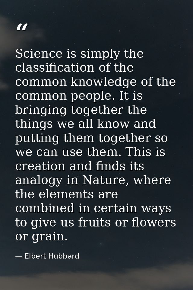 Science is simply the classification of the common knowledge of the common people. It is bringing together the things we — Elbert Hubbard