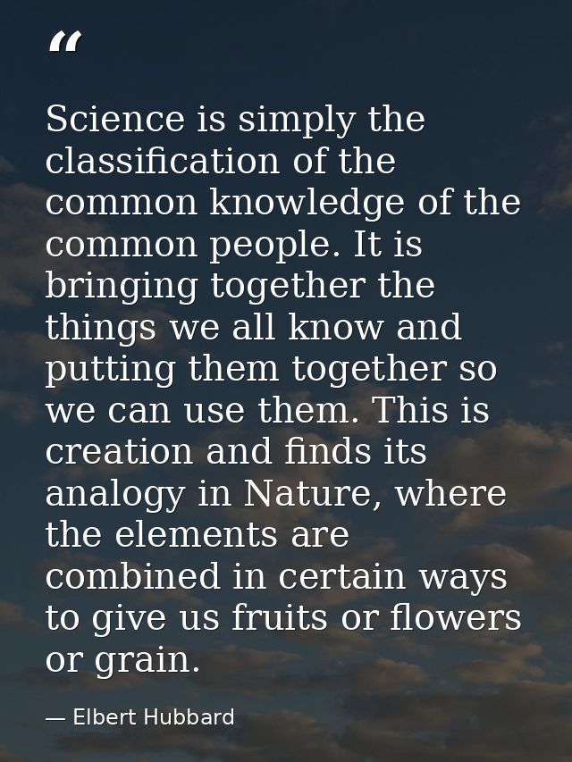 Science is simply the classification of the common knowledge of the common people. It is bringing together the things we — Elbert Hubbard
