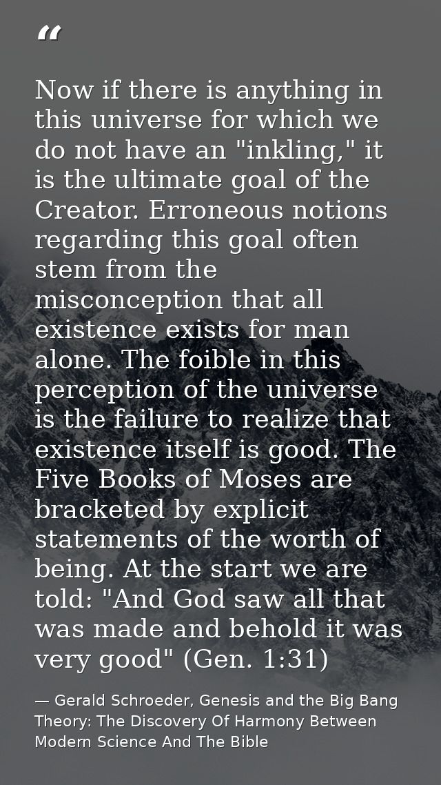Now if there is anything in this universe for which we do not have an "inkling," it is the ultimate goal of the Creator. — Gerald Schroeder, Genesis and the Big Bang Theory: The Discovery Of Harmony Between Modern Science And The Bible