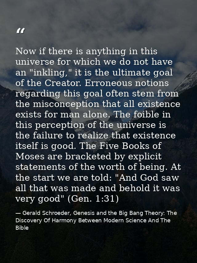 Now if there is anything in this universe for which we do not have an "inkling," it is the ultimate goal of the Creator. — Gerald Schroeder, Genesis and the Big Bang Theory: The Discovery Of Harmony Between Modern Science And The Bible