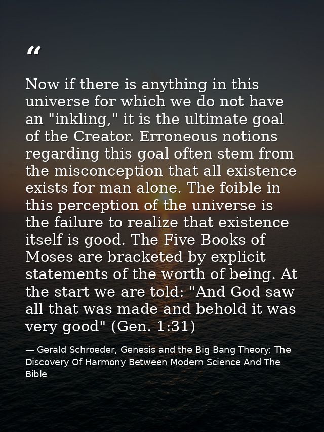 Now if there is anything in this universe for which we do not have an "inkling," it is the ultimate goal of the Creator. — Gerald Schroeder, Genesis and the Big Bang Theory: The Discovery Of Harmony Between Modern Science And The Bible
