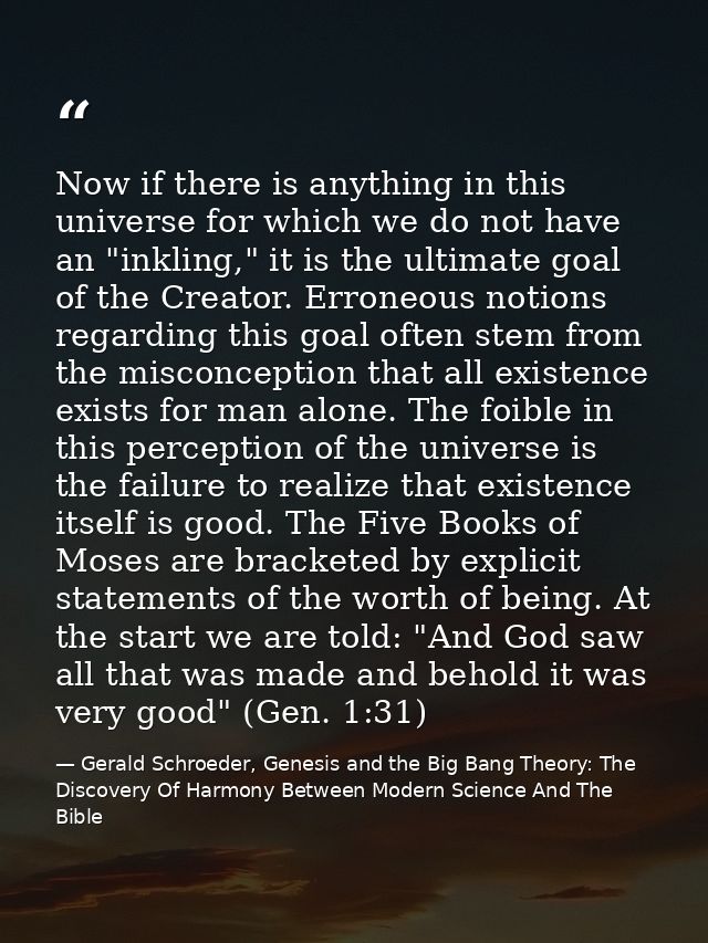 Now if there is anything in this universe for which we do not have an "inkling," it is the ultimate goal of the Creator. — Gerald Schroeder, Genesis and the Big Bang Theory: The Discovery Of Harmony Between Modern Science And The Bible