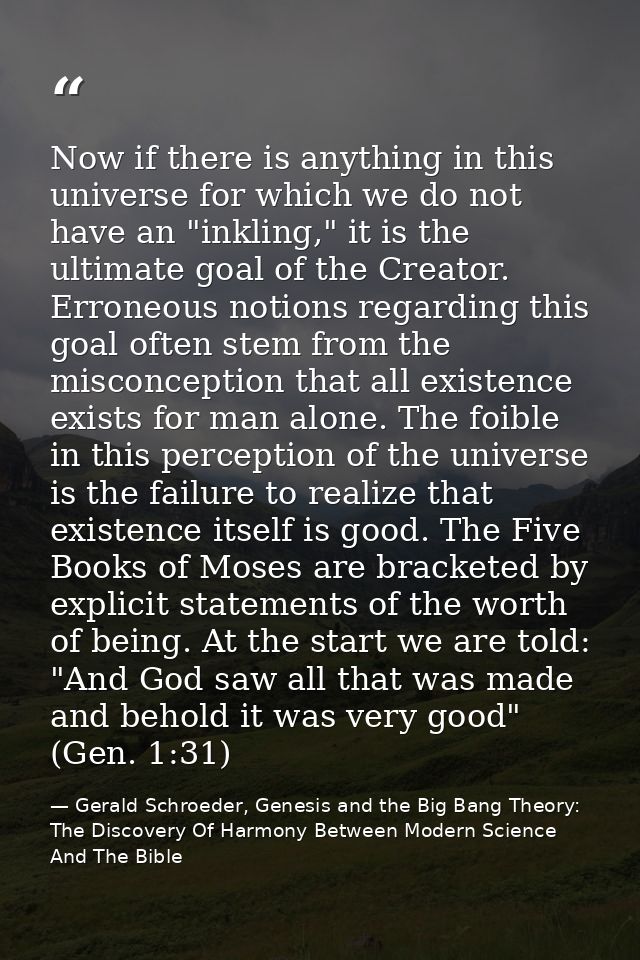 Now if there is anything in this universe for which we do not have an "inkling," it is the ultimate goal of the Creator. — Gerald Schroeder, Genesis and the Big Bang Theory: The Discovery Of Harmony Between Modern Science And The Bible