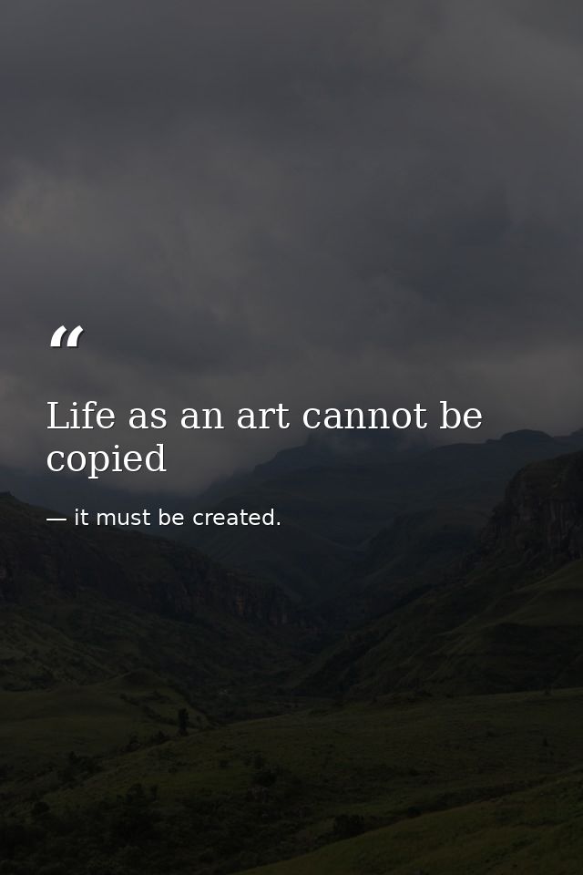Life as an art cannot be copied — it must be created.