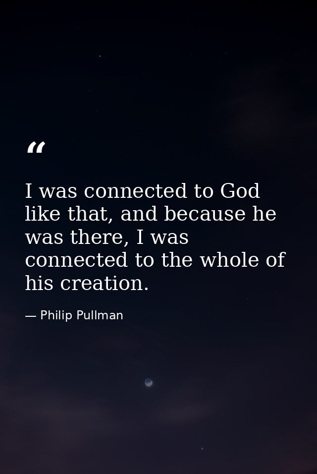 I was connected to God like that, and because he was there, I was connected to the whole of his creation. — Philip Pullman
