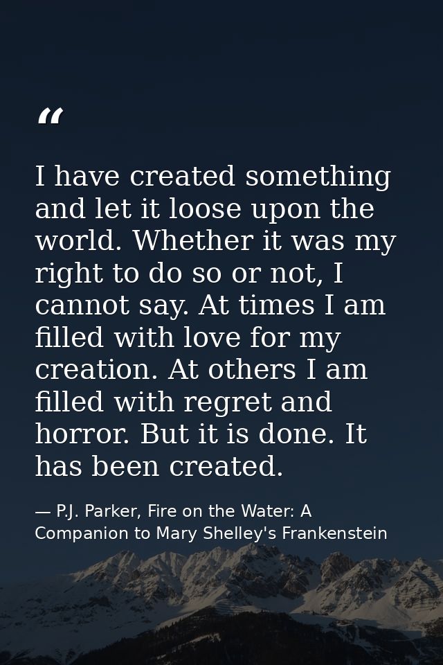 I have created something and let it loose upon the world. Whether it was my right to do so or not, I cannot say. At time — P.J. Parker, Fire on the Water: A Companion to Mary Shelley's Frankenstein