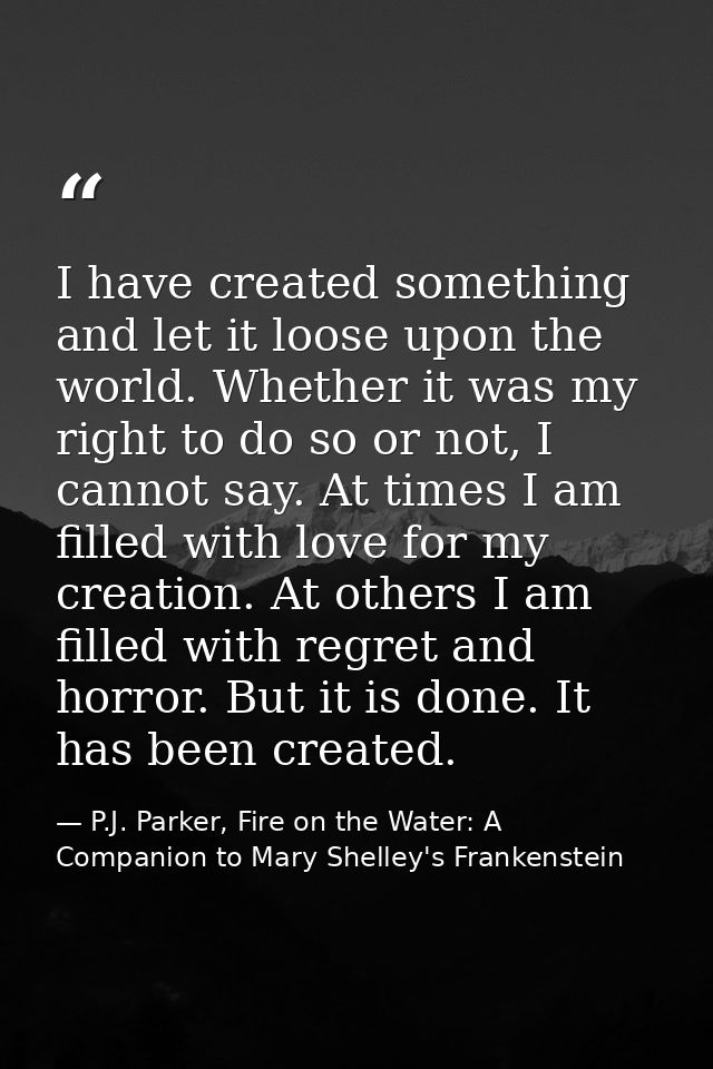 I have created something and let it loose upon the world. Whether it was my right to do so or not, I cannot say. At time — P.J. Parker, Fire on the Water: A Companion to Mary Shelley's Frankenstein