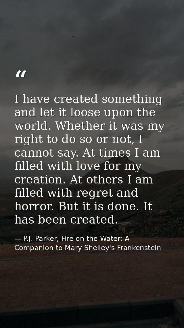 I have created something and let it loose upon the world. Whether it was my right to do so or not, I cannot say. At time — P.J. Parker, Fire on the Water: A Companion to Mary Shelley's Frankenstein