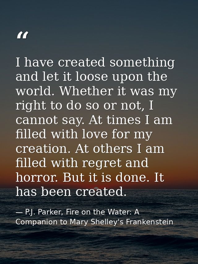 I have created something and let it loose upon the world. Whether it was my right to do so or not, I cannot say. At time — P.J. Parker, Fire on the Water: A Companion to Mary Shelley's Frankenstein