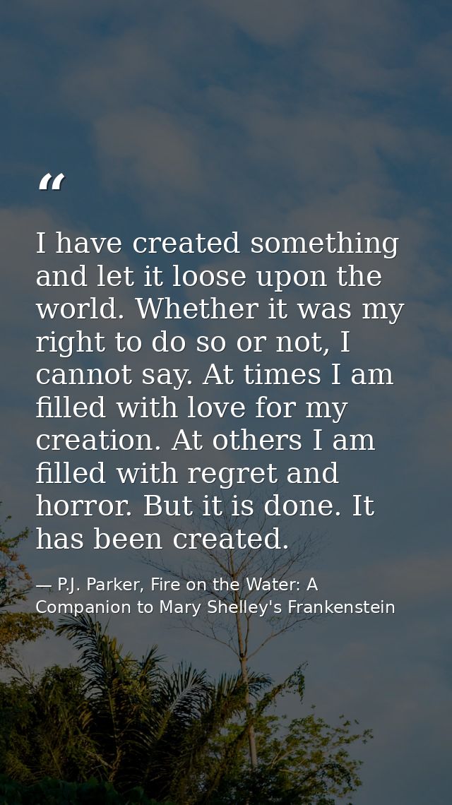 I have created something and let it loose upon the world. Whether it was my right to do so or not, I cannot say. At time — P.J. Parker, Fire on the Water: A Companion to Mary Shelley's Frankenstein