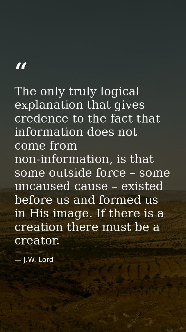 The only truly logical explanation that gives credence to the fact that information does not come from non-information,  — J.W. Lord