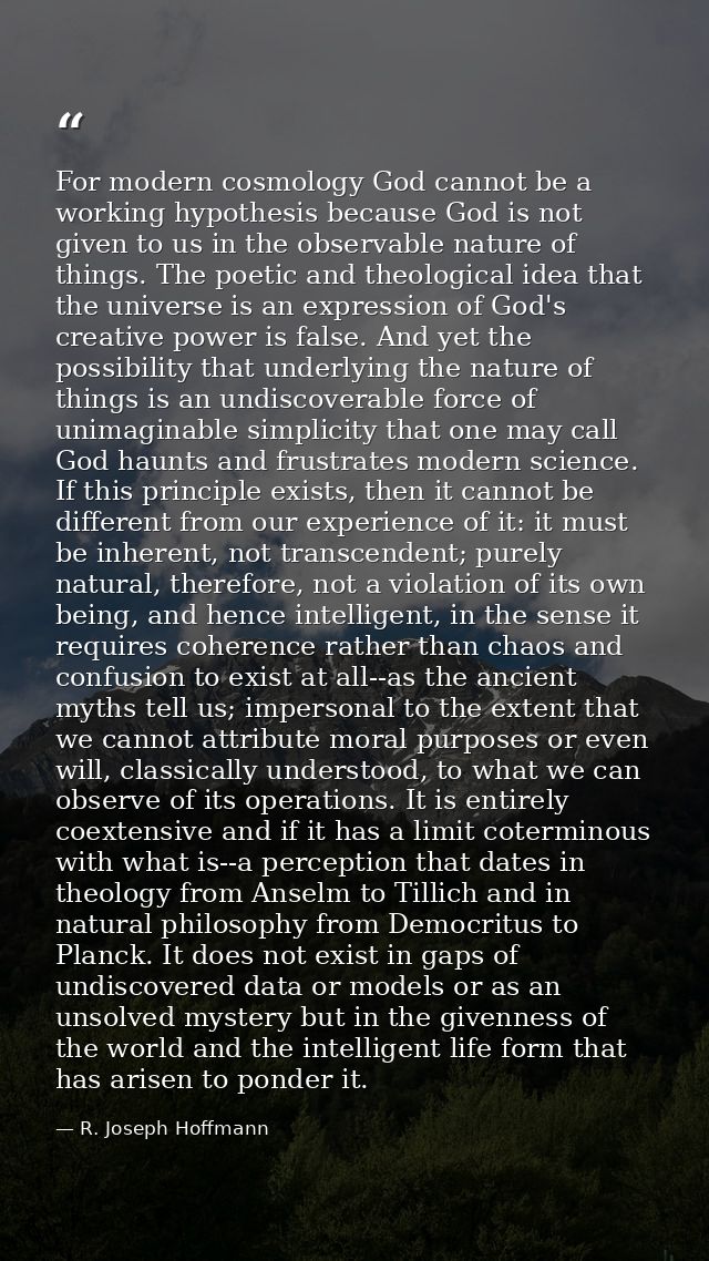 For modern cosmology God cannot be a working hypothesis because God is not given to us in the observable nature of thing — R. Joseph Hoffmann