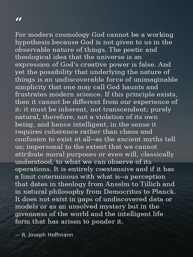 For modern cosmology God cannot be a working hypothesis because God is not given to us in the observable nature of thing — R. Joseph Hoffmann