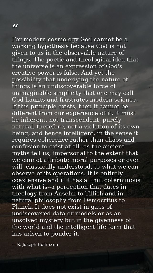 For modern cosmology God cannot be a working hypothesis because God is not given to us in the observable nature of thing — R. Joseph Hoffmann