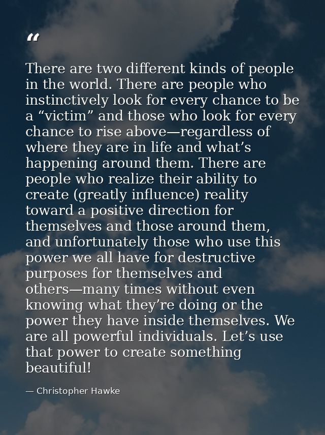 There are two different kinds of people in the world. There are people who instinctively look for every chance to be a “ — Christopher Hawke