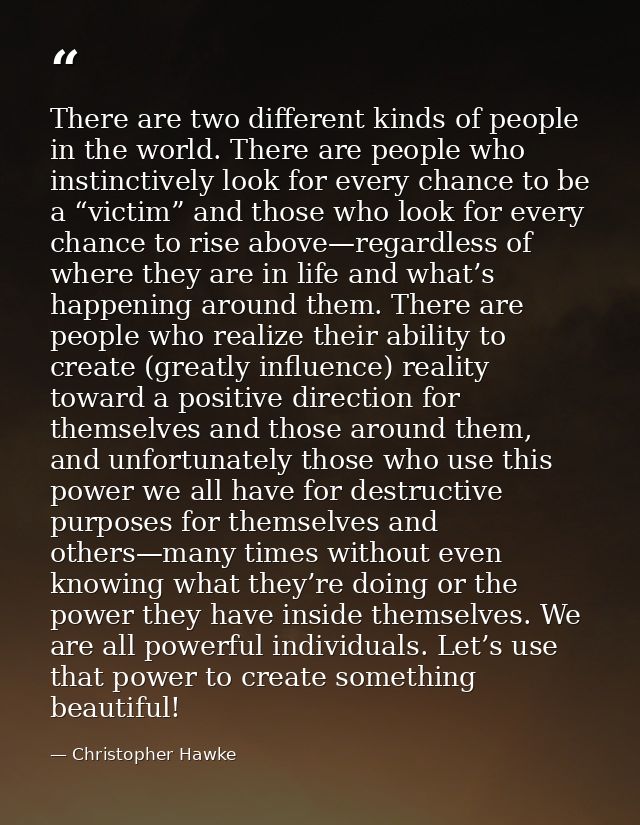 There are two different kinds of people in the world. There are people who instinctively look for every chance to be a “ — Christopher Hawke