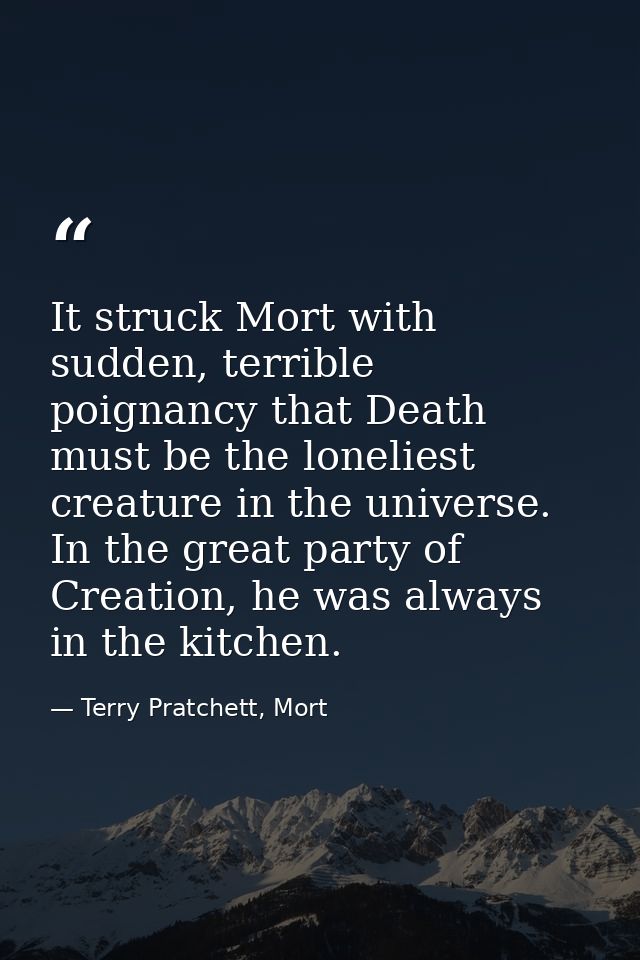 It struck Mort with sudden, terrible poignancy that Death must be the loneliest creature in the universe. In the great p — Terry Pratchett, Mort