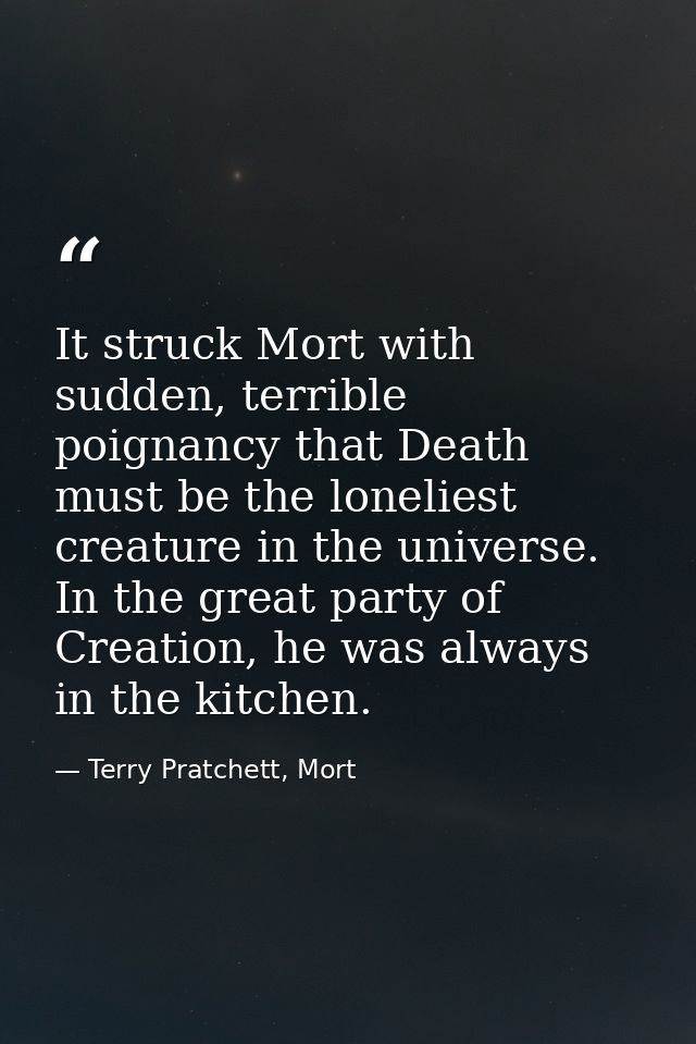 It struck Mort with sudden, terrible poignancy that Death must be the loneliest creature in the universe. In the great p — Terry Pratchett, Mort
