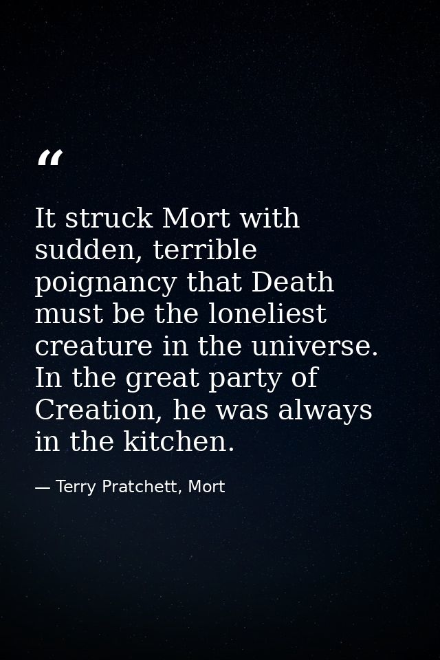 It struck Mort with sudden, terrible poignancy that Death must be the loneliest creature in the universe. In the great p — Terry Pratchett, Mort
