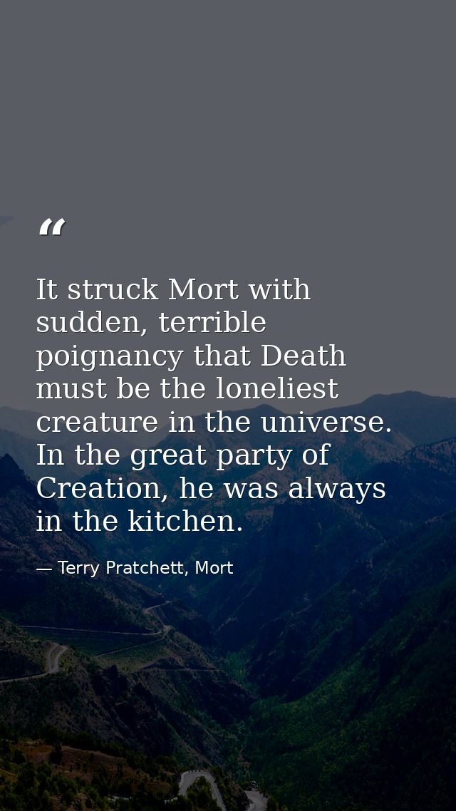 It struck Mort with sudden, terrible poignancy that Death must be the loneliest creature in the universe. In the great p — Terry Pratchett, Mort
