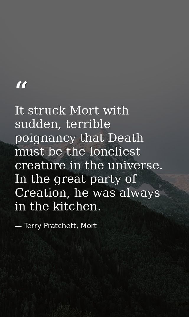 It struck Mort with sudden, terrible poignancy that Death must be the loneliest creature in the universe. In the great p — Terry Pratchett, Mort