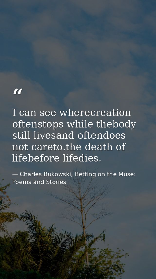 I can see wherecreation oftenstops while thebody still livesand oftendoes not careto.the death of lifebefore lifedies. — Charles Bukowski, Betting on the Muse: Poems and Stories