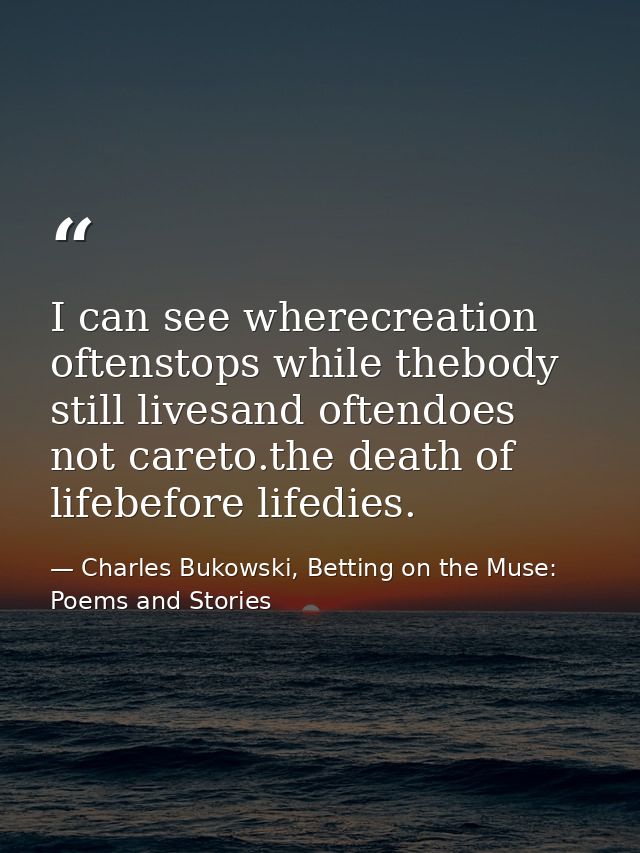 I can see wherecreation oftenstops while thebody still livesand oftendoes not careto.the death of lifebefore lifedies. — Charles Bukowski, Betting on the Muse: Poems and Stories
